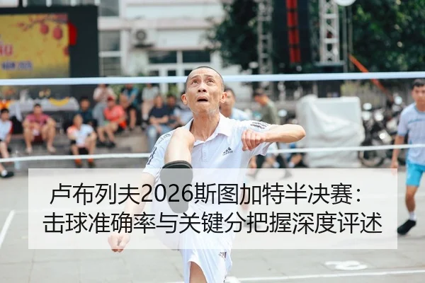 卢布列夫2026斯图加特半决赛：击球准确率与关键分把握深度评述