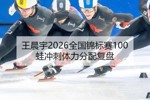 王晨宇2026全国锦标赛100蛙冲刺体力分配复盘
